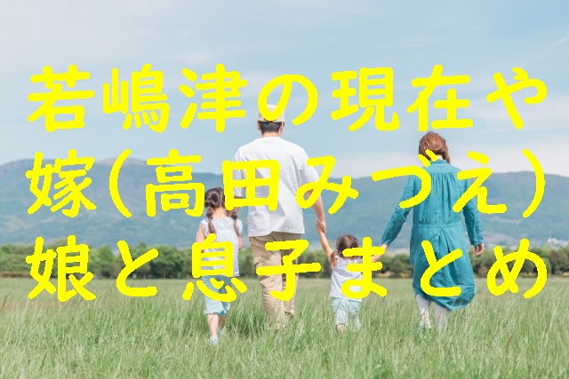 若嶋津の現在や嫁（高田みづえ）、娘と息子まとめ　