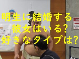 明生(相撲)に結婚する彼女はいる？好きなタイプは？