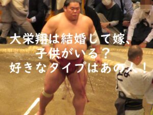 大栄翔は結婚して嫁、子供がいる？好きなタイプはあの人！