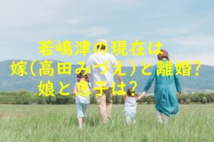 若嶋津の現在は嫁(高田みづえ)と離婚?娘と息子は?